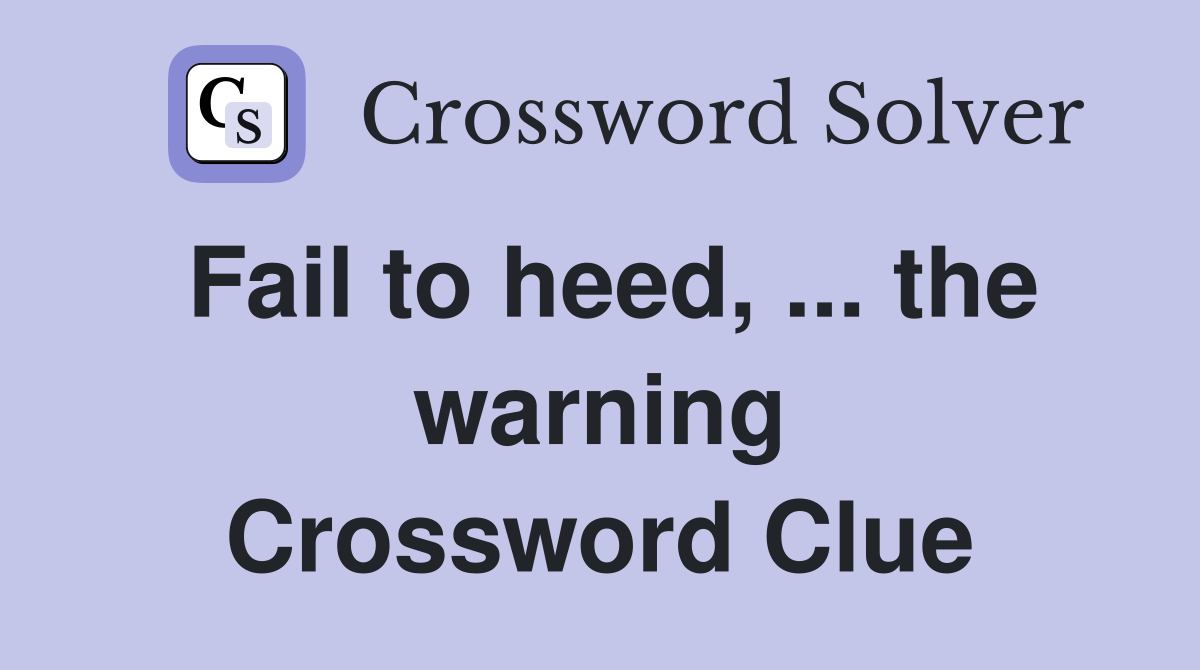 Fail to heed, ... the warning Crossword Clue