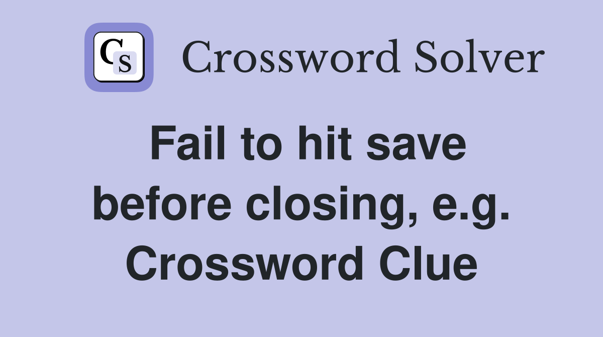 Fail to hit save before closing, e.g. Crossword Clue