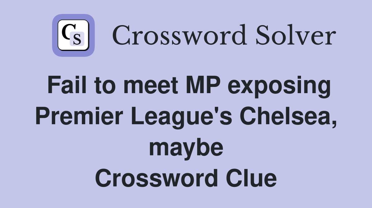 Fail to meet MP exposing Premier League's Chelsea, maybe Crossword Clue