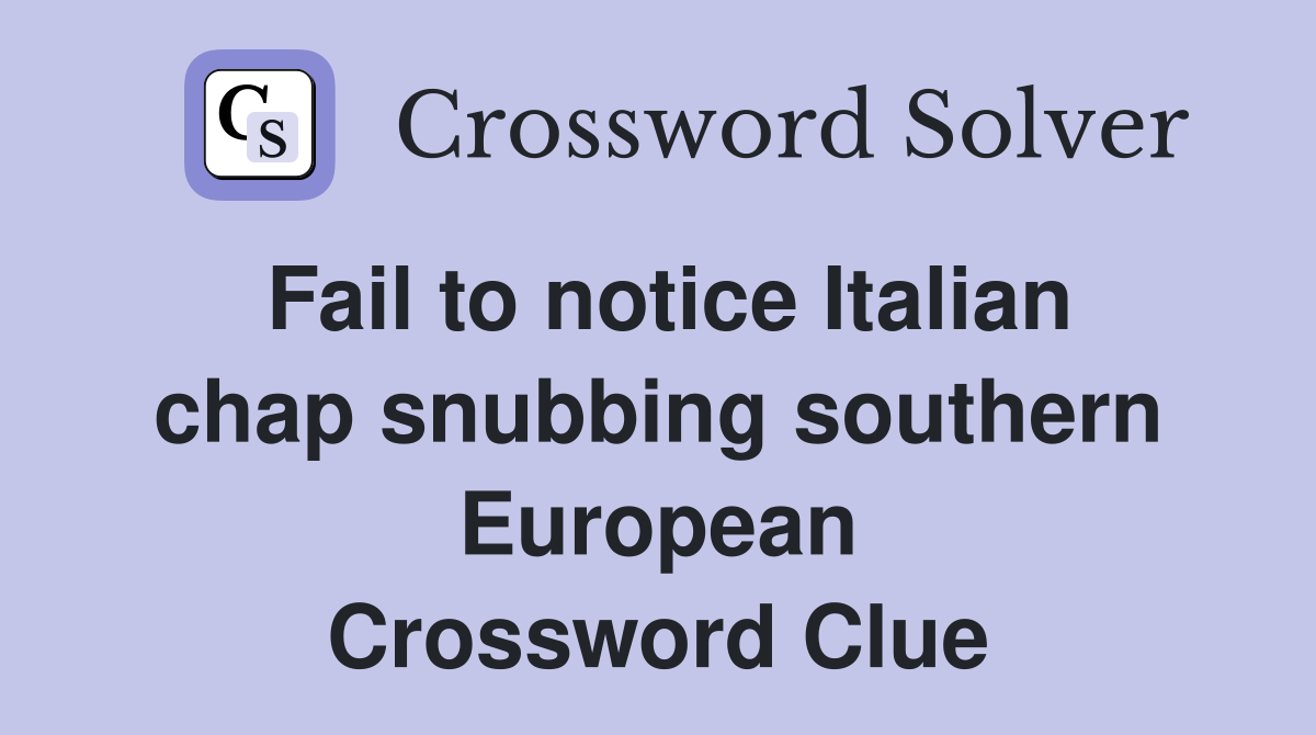 Fail to notice Italian chap snubbing southern European Crossword Clue