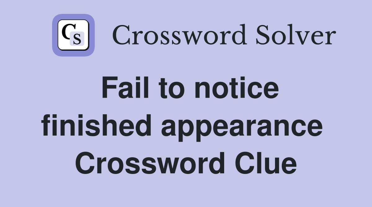 Fail to notice finished appearance  Crossword Clue
