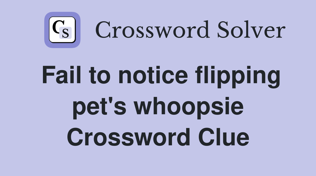 Fail to notice flipping pet's whoopsie Crossword Clue