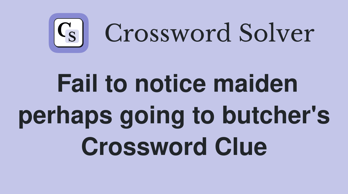 Fail to notice maiden perhaps going to butcher's Crossword Clue