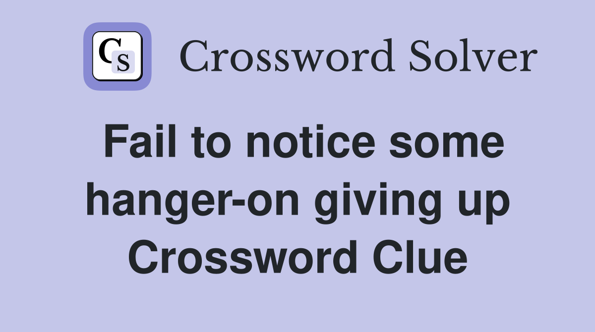 Fail to notice some hanger-on giving up Crossword Clue