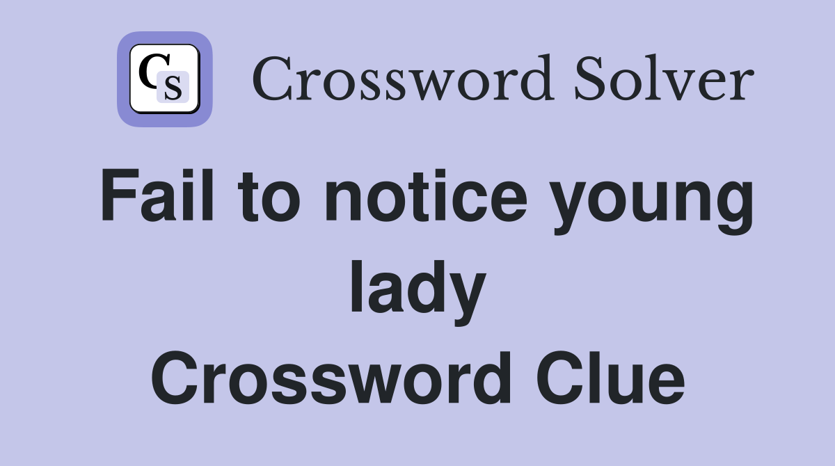 Fail to notice young lady Crossword Clue