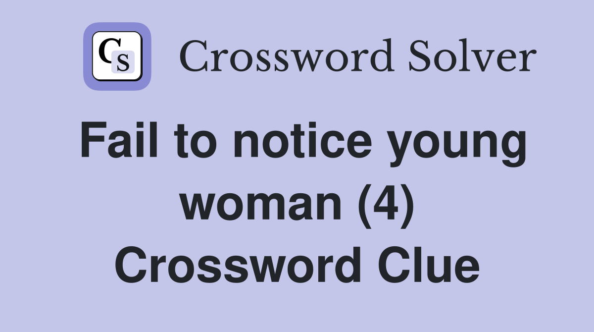 Fail to notice young woman (4) Crossword Clue