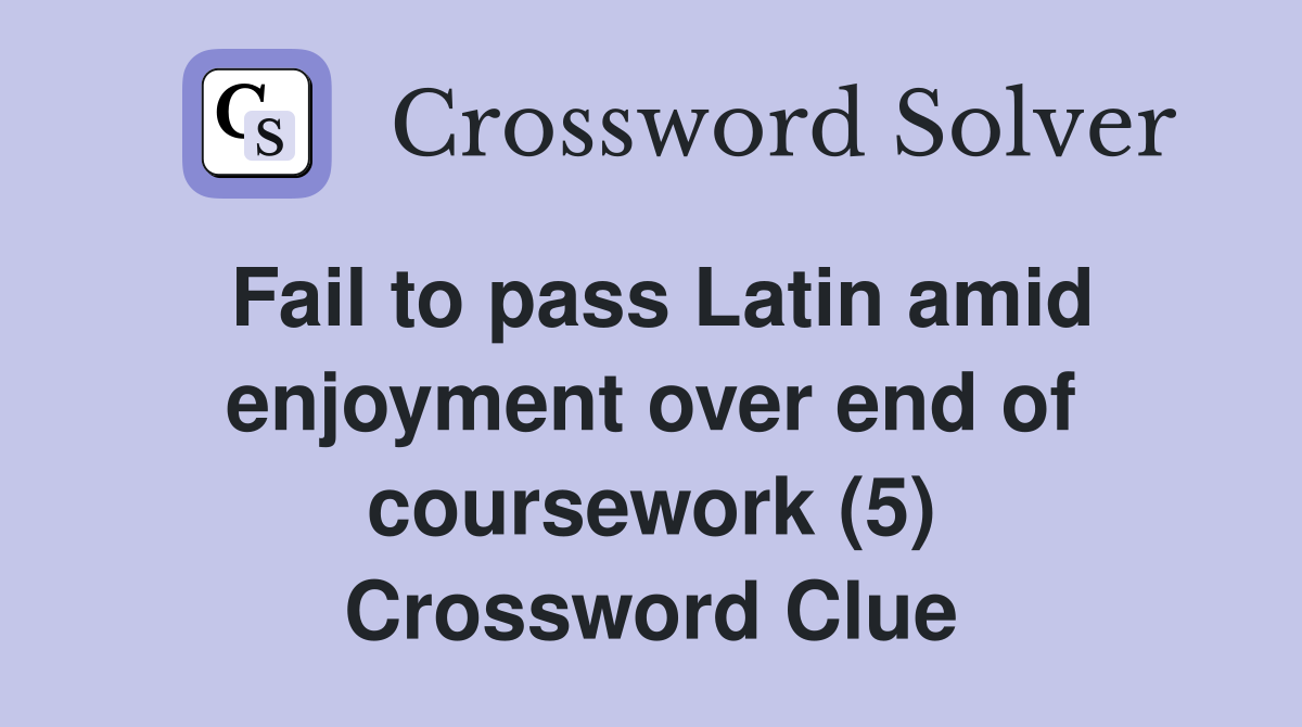 Fail to pass Latin amid enjoyment over end of coursework (5) Crossword Clue