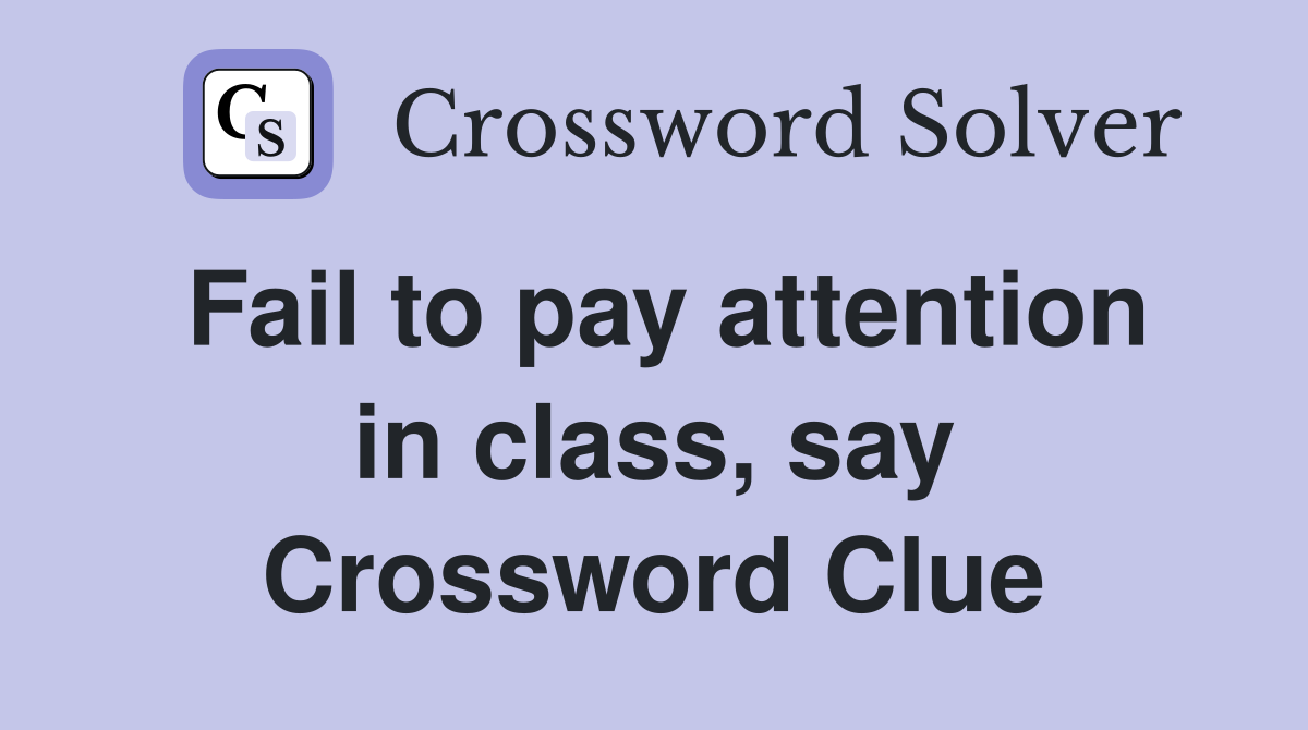 Fail to pay attention in class, say Crossword Clue