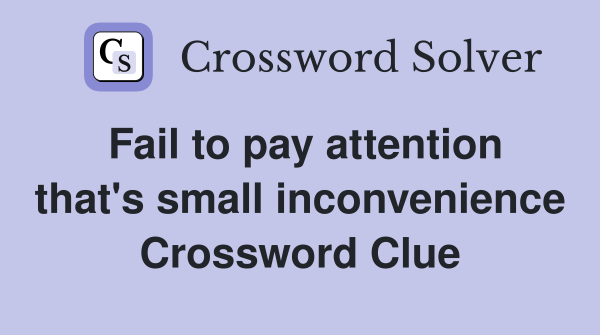 Fail to pay attention that's small inconvenience Crossword Clue