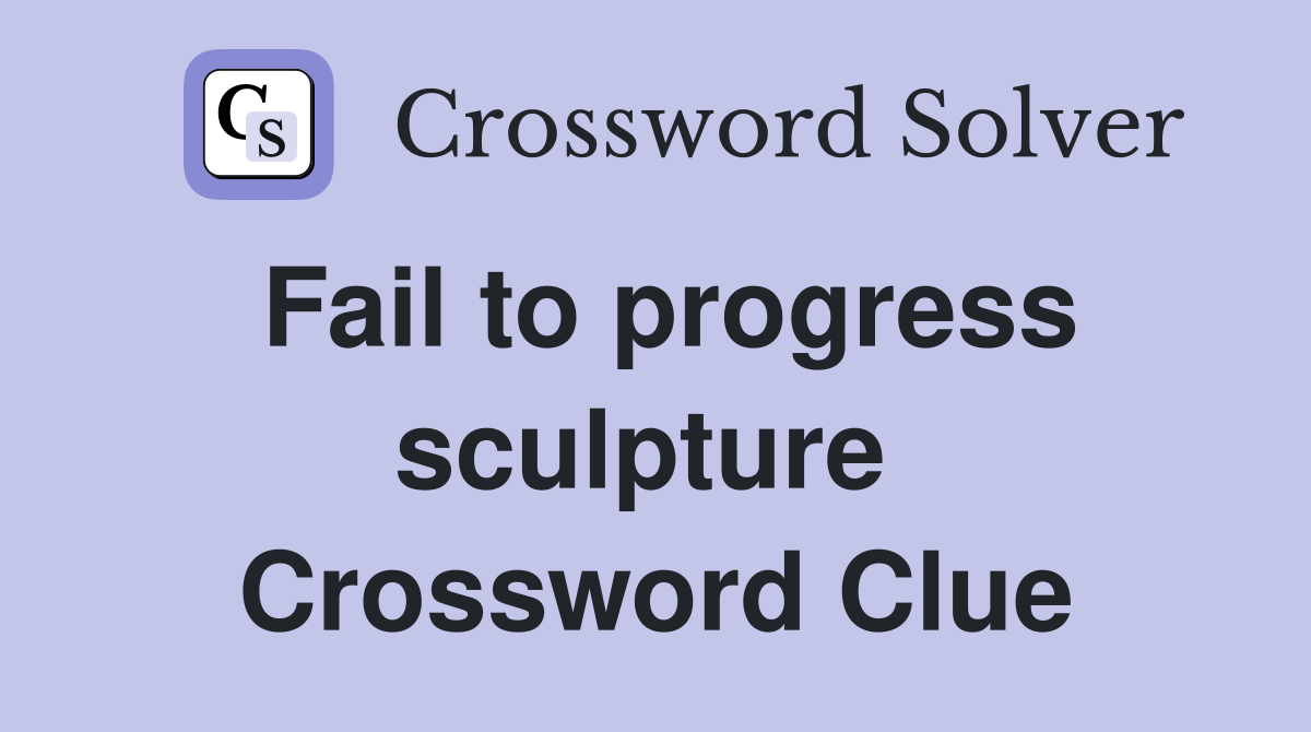 Fail to progress sculpture  Crossword Clue
