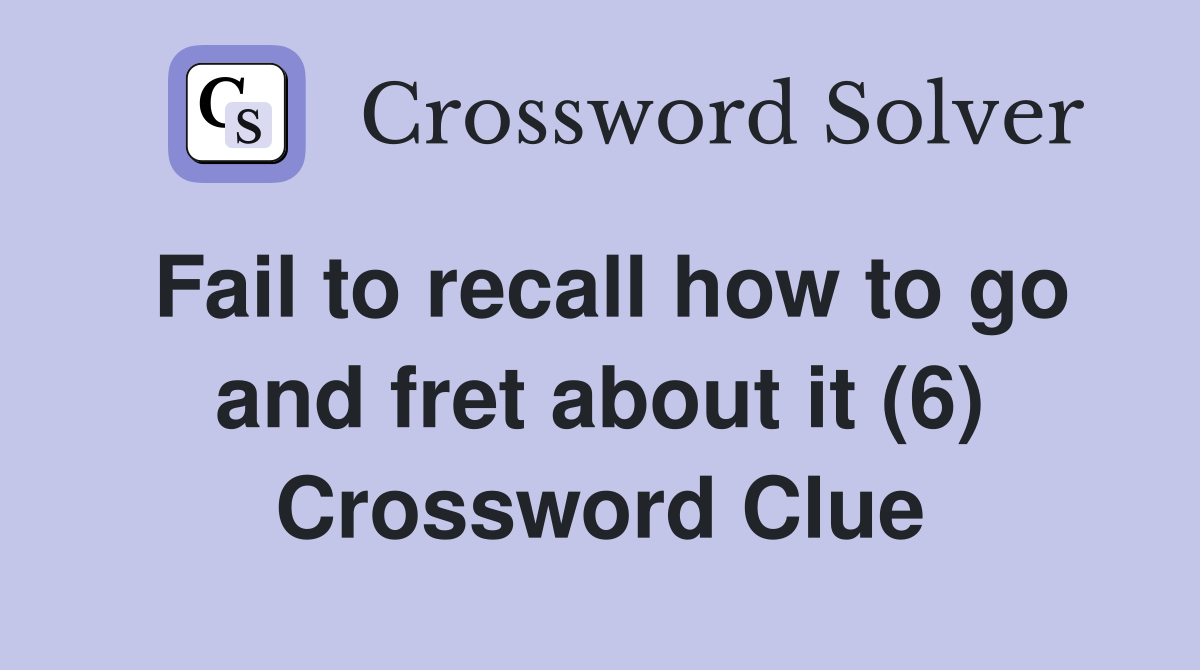 Fail to recall how to go and fret about it (6) Crossword Clue