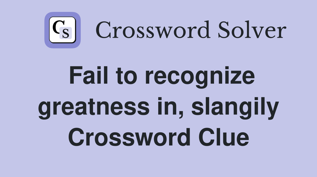 Fail to recognize greatness in, slangily Crossword Clue