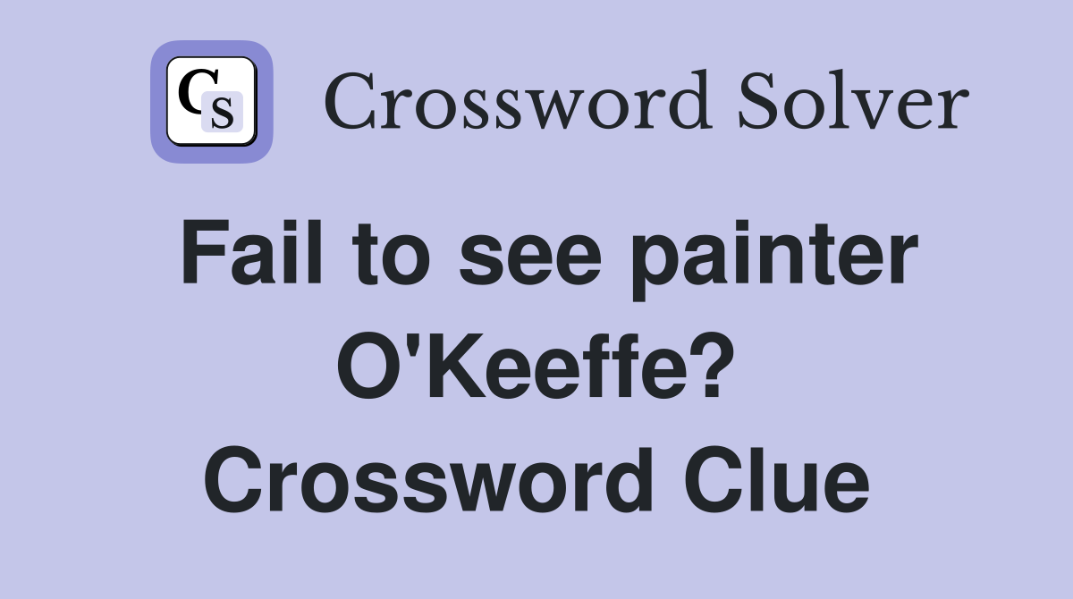 Fail to see painter O'Keeffe? Crossword Clue