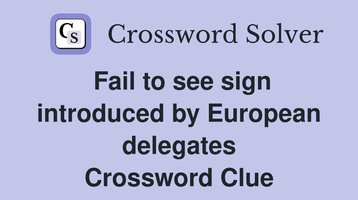 Fail to see sign introduced by European delegates Crossword Clue