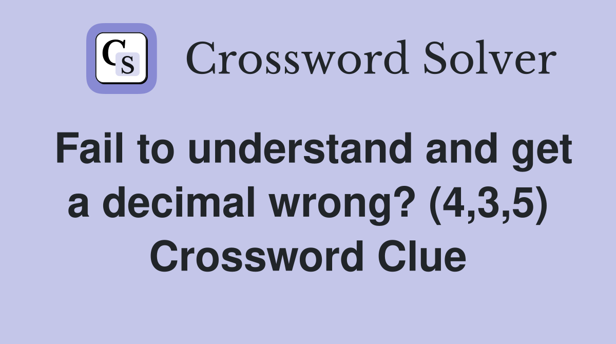 Fail to understand and get a decimal wrong? (4,3,5) Crossword Clue