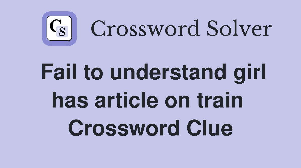 Fail to understand girl has article on train  Crossword Clue