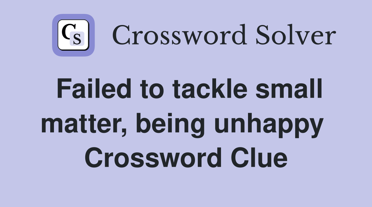 Failed to tackle small matter, being unhappy  Crossword Clue