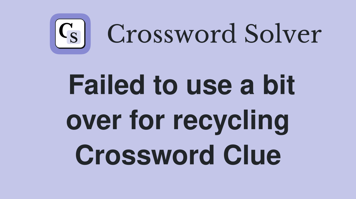 Failed to use a bit over for recycling Crossword Clue