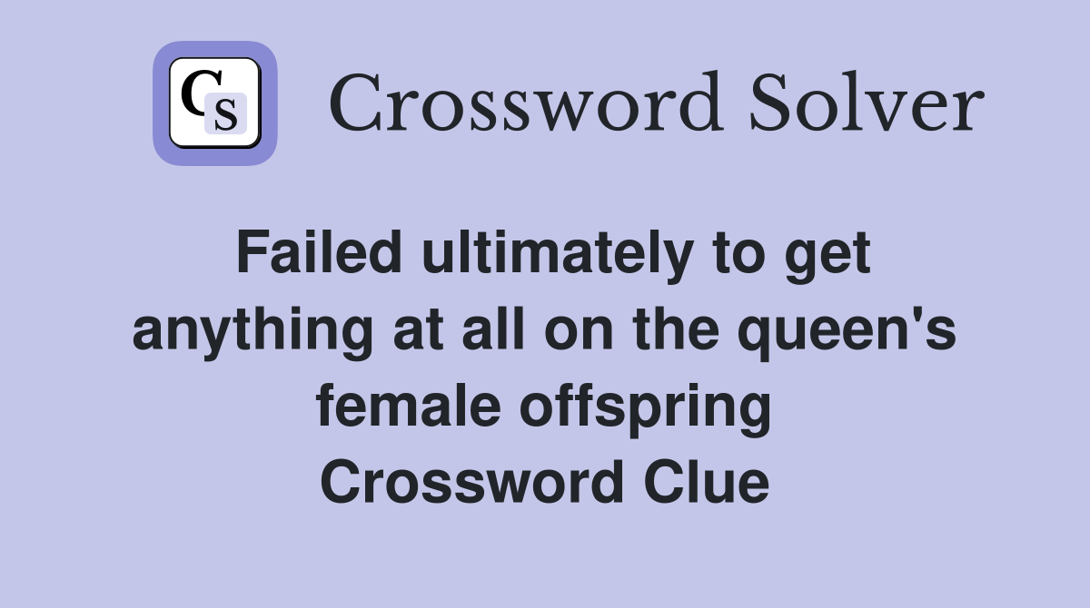 Failed ultimately to get anything at all on the queen's female offspring Crossword Clue