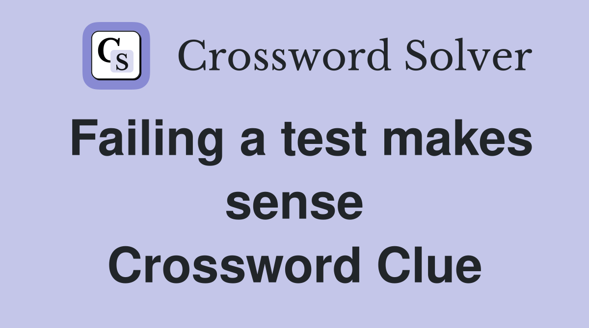 Failing a test makes sense Crossword Clue