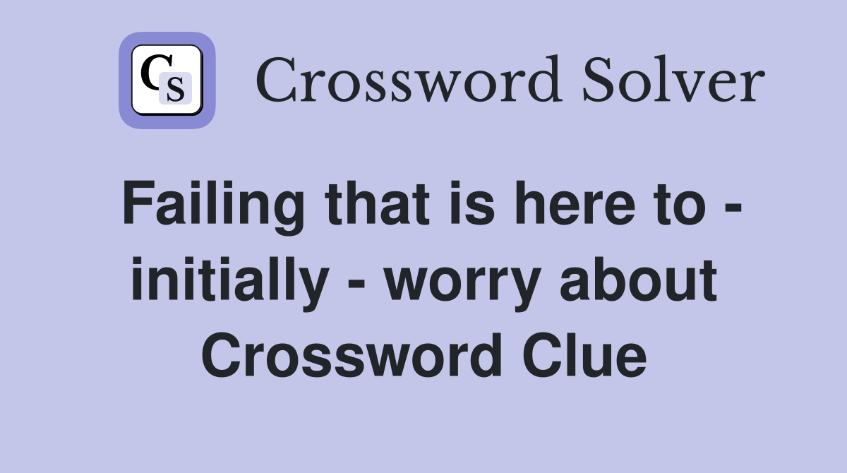 Failing that is here to - initially - worry about Crossword Clue