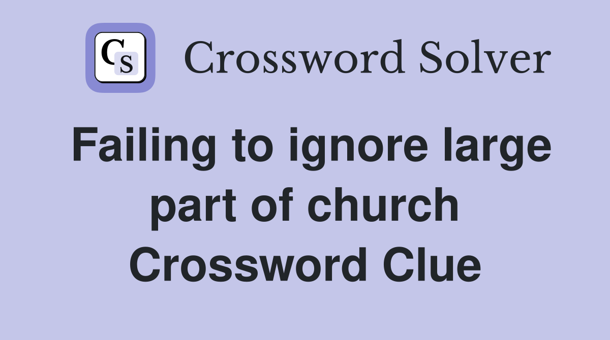 Failing to ignore large part of church Crossword Clue