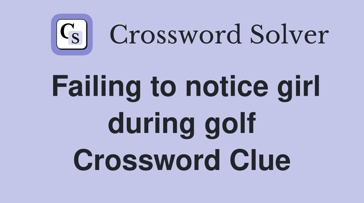 Failing to notice girl during golf Crossword Clue