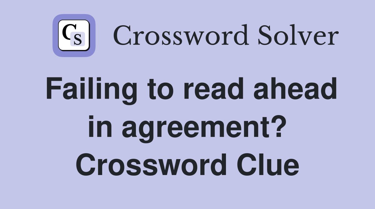 Failing to read ahead in agreement? Crossword Clue