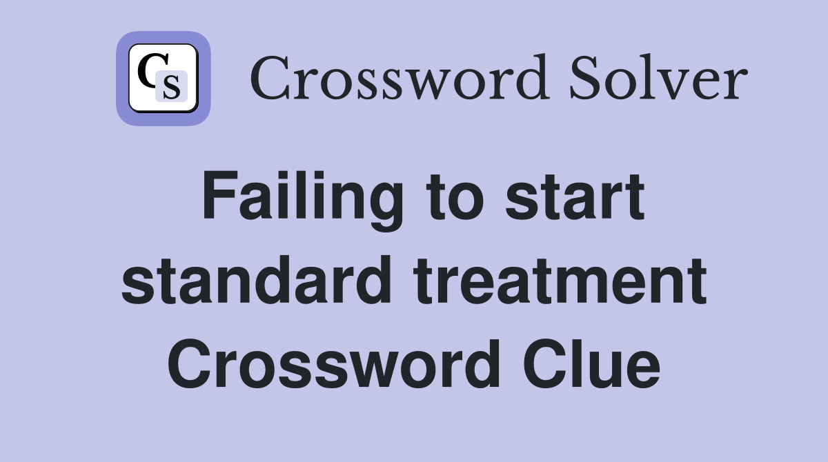 Failing to start standard treatment Crossword Clue