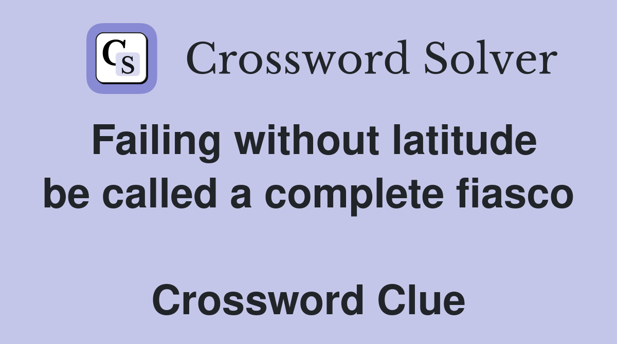Failing without latitude be called a complete fiasco  Crossword Clue