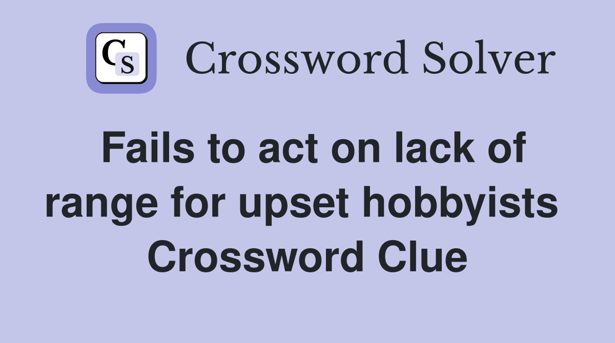 Fails to act on lack of range for upset hobbyists  Crossword Clue