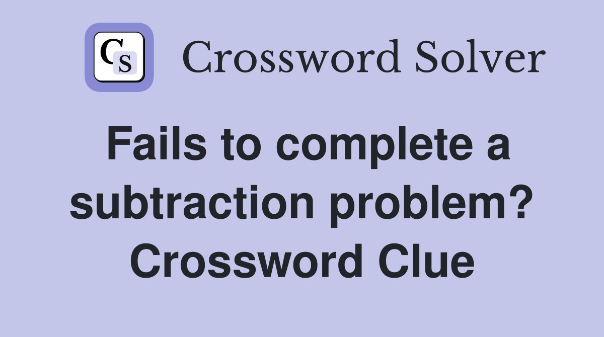 Fails to complete a subtraction problem? Crossword Clue