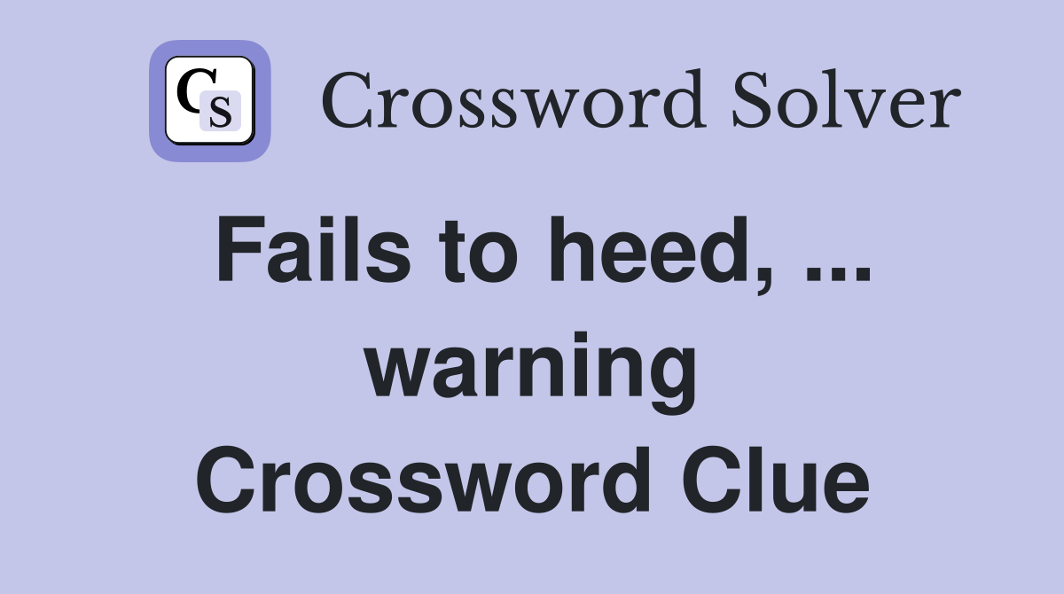 Fails to heed, ... warning Crossword Clue