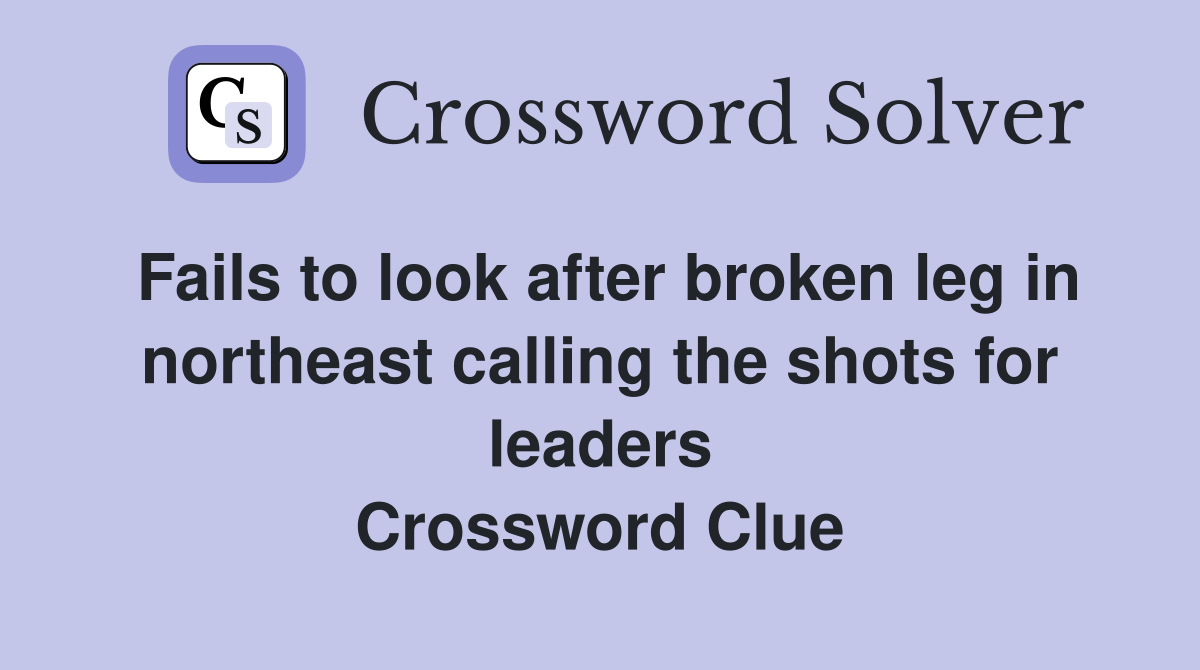 Fails to look after broken leg in northeast calling the shots for leaders Crossword Clue