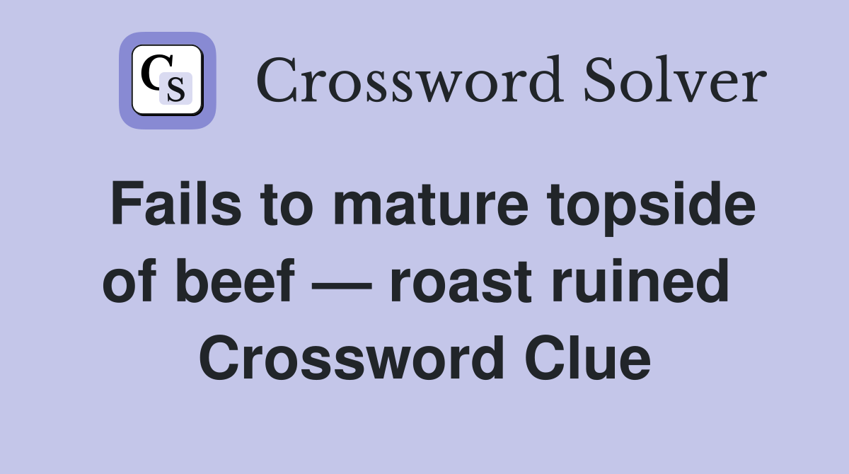 Fails to mature topside of beef — roast ruined  Crossword Clue