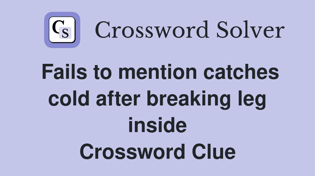 Fails to mention catches cold after breaking leg inside Crossword Clue