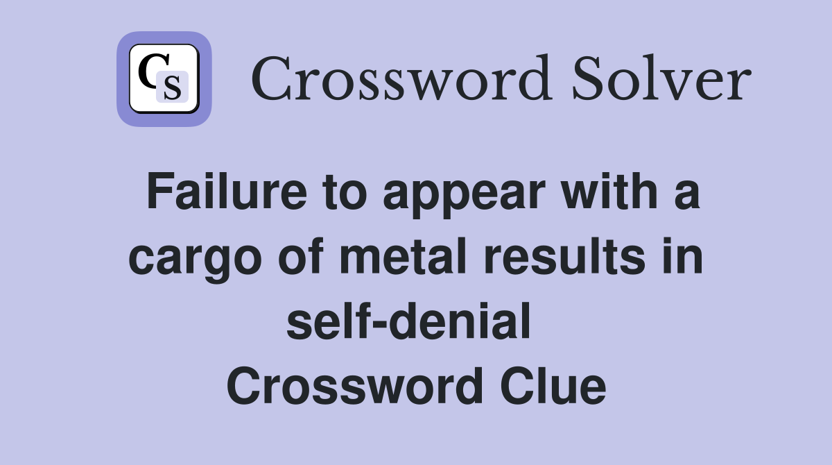 Failure to appear with a cargo of metal results in self-denial  Crossword Clue