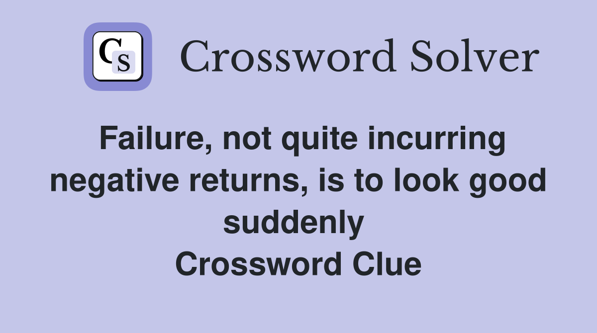 Failure, not quite incurring negative returns, is to look good suddenly  Crossword Clue