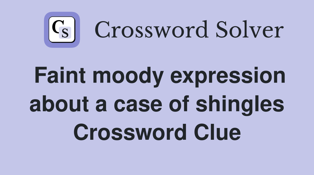 Faint moody expression about a case of shingles Crossword Clue