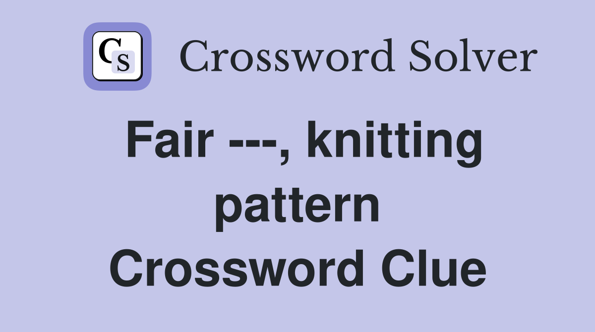 Fair ---, knitting pattern Crossword Clue