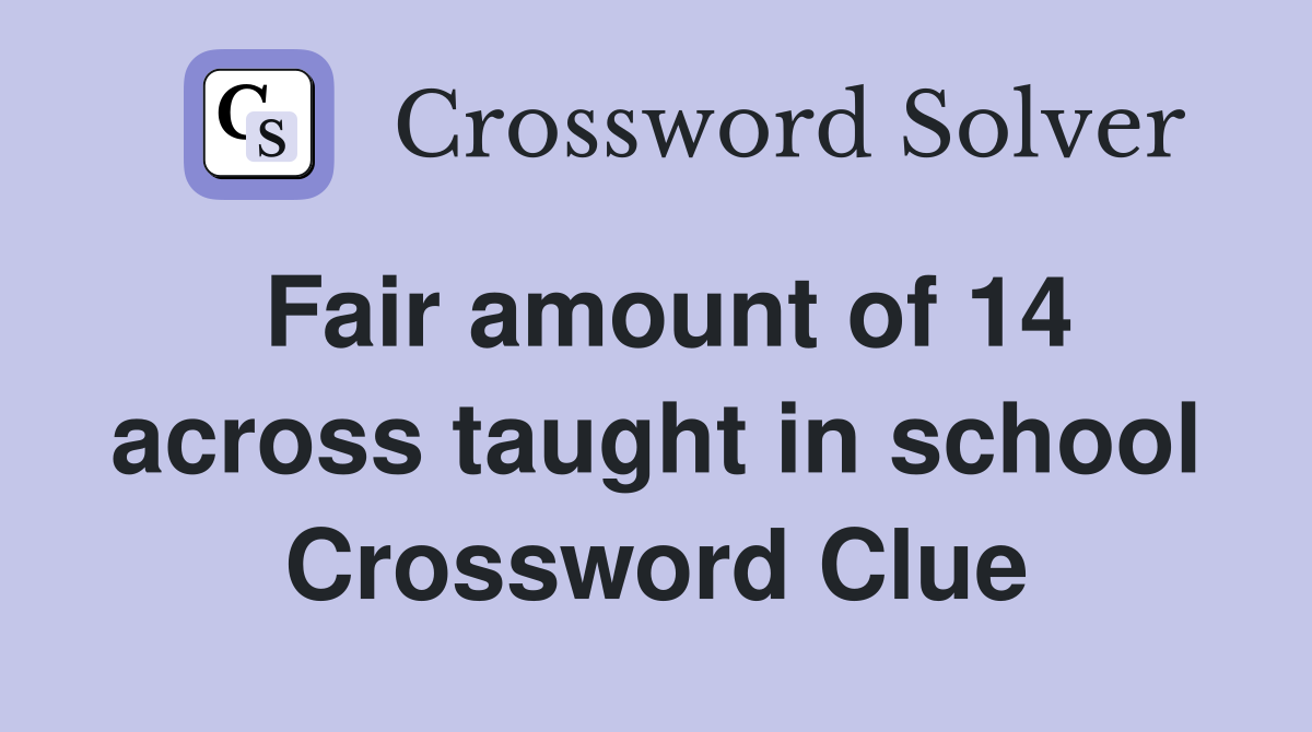 Fair amount of 14 across taught in school Crossword Clue