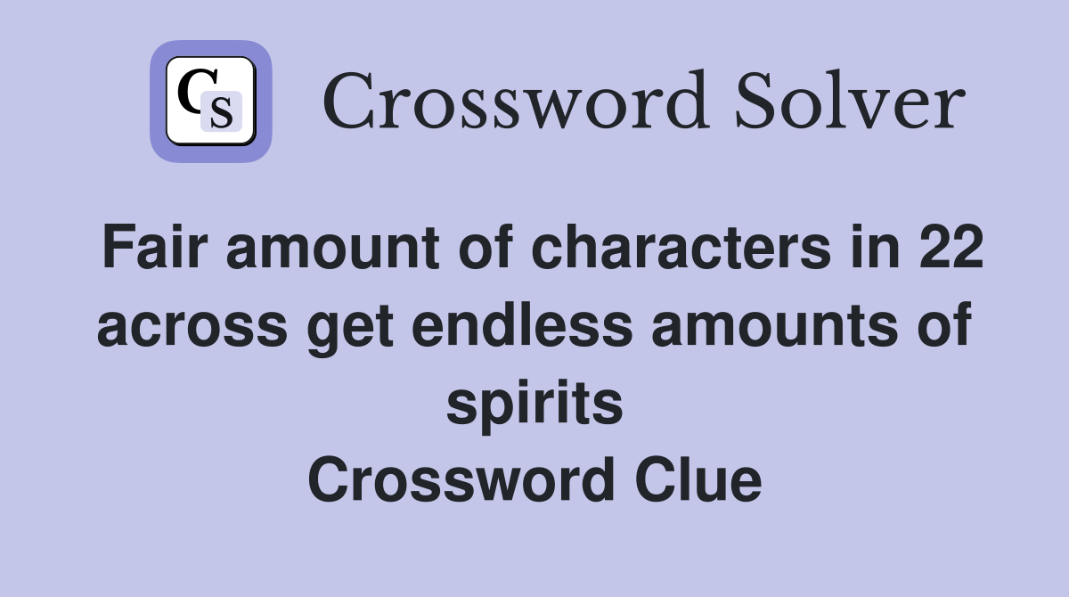 Fair amount of characters in 22 across get endless amounts of spirits Crossword Clue