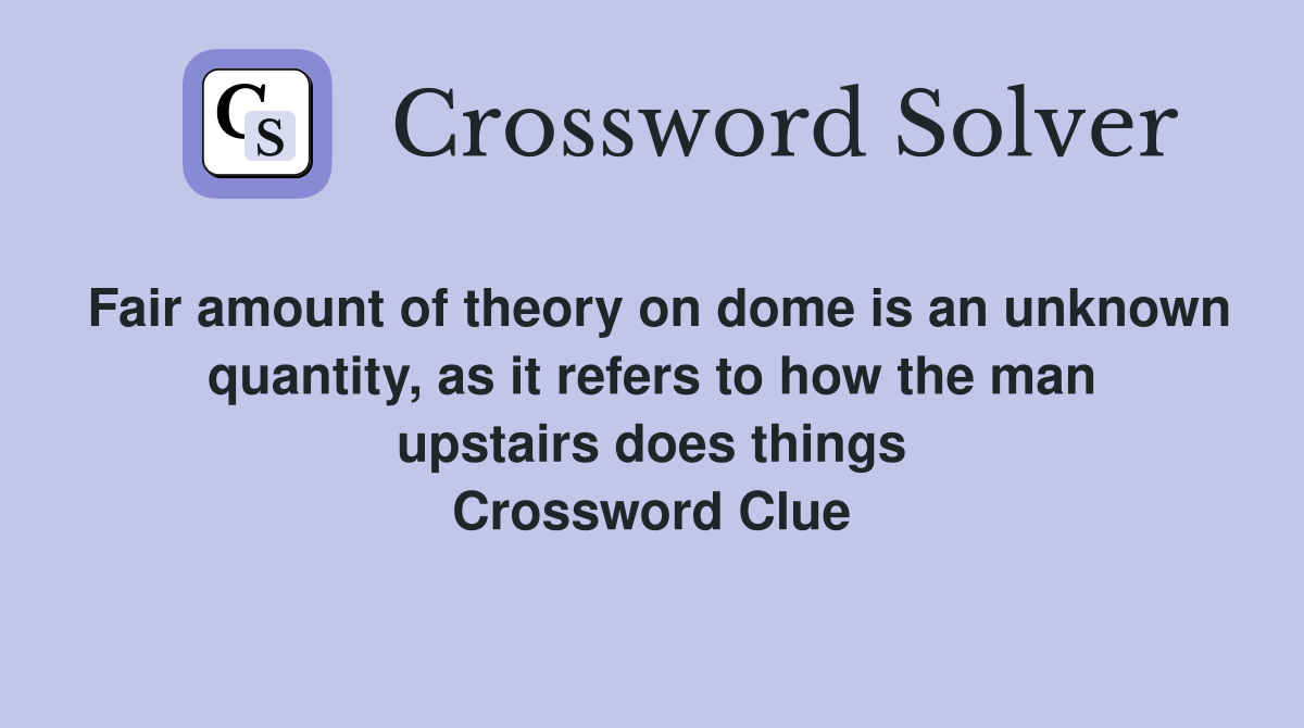 Fair amount of theory on dome is an unknown quantity, as it refers to how the man upstairs does things Crossword Clue