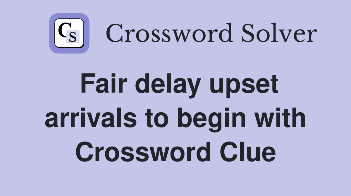 Fair delay upset arrivals to begin with Crossword Clue