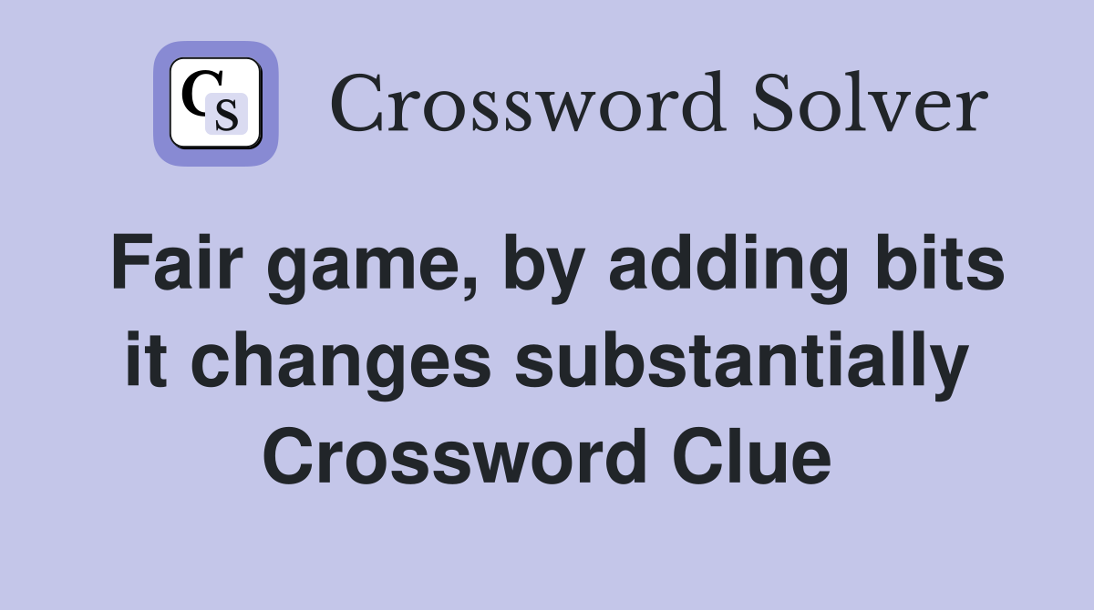 Fair game, by adding bits it changes substantially Crossword Clue