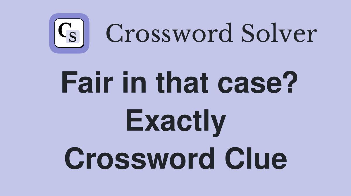 Fair in that case? Exactly Crossword Clue