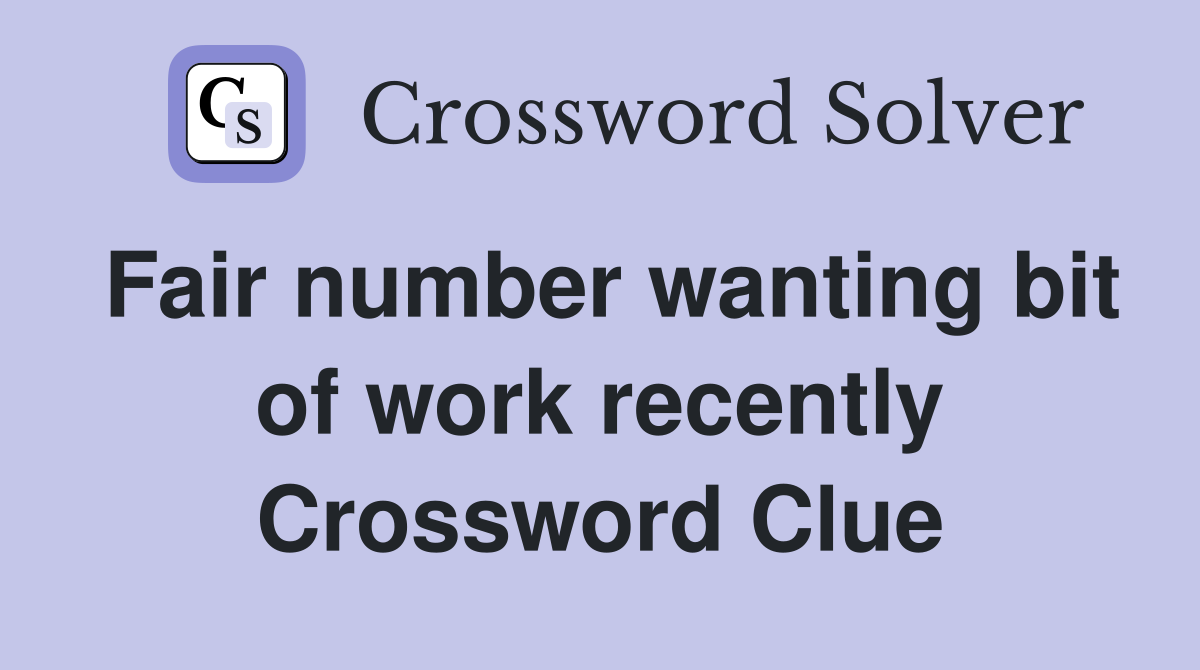 Fair number wanting bit of work recently Crossword Clue