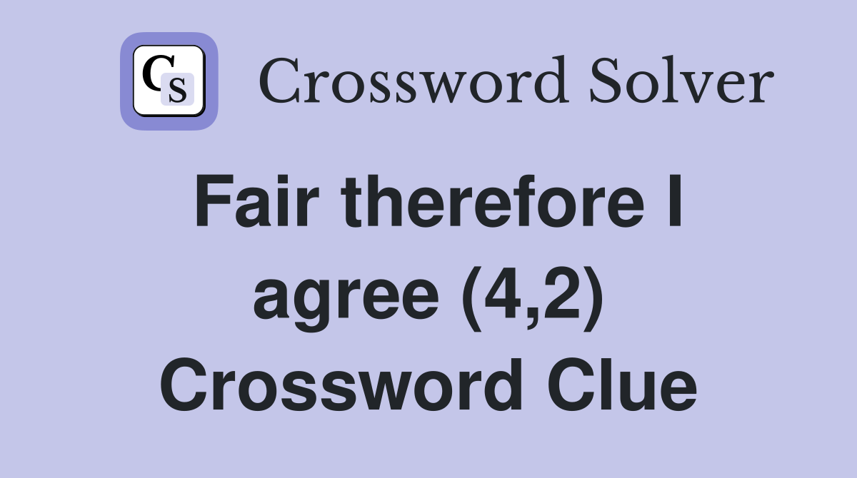 Fair therefore I agree (4,2) Crossword Clue