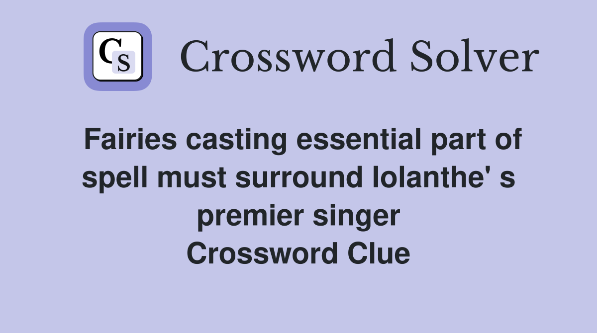 Fairies casting essential part of spell must surround Iolanthe' s premier singer Crossword Clue