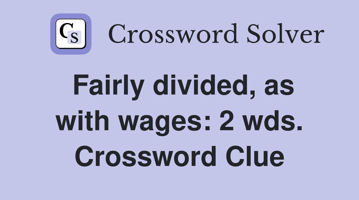 Fairly divided, as with wages: 2 wds. Crossword Clue